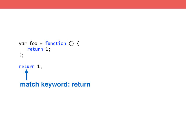 var foo = function () {
return 1;
};
return 1;
match keyword: return
