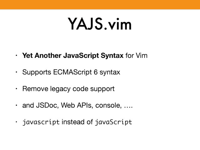 YAJS.vim
• Yet Another JavaScript Syntax for Vim

• Supports ECMAScript 6 syntax

• Remove legacy code support

• and JSDoc, Web APIs, console, ….

• javascript instead of javaScript
