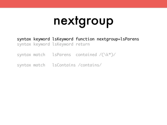 nextgroup
syntax keyword lsKeyword function nextgroup=lsParens
syntax keyword lsKeyword return
syntax match lsParens contained /(\k*)/
syntax match lsContains /contains/
