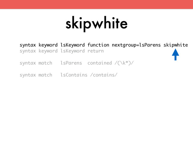skipwhite
syntax keyword lsKeyword function nextgroup=lsParens skipwhite
syntax keyword lsKeyword return
syntax match lsParens contained /(\k*)/
syntax match lsContains /contains/
