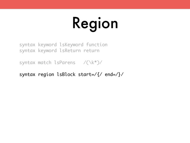 Region
syntax keyword lsKeyword function
syntax keyword lsReturn return
syntax match lsParens /(\k*)/
syntax region lsBlock start=/{/ end=/}/
