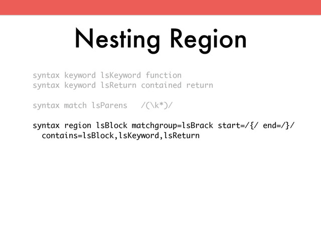 Nesting Region
syntax keyword lsKeyword function
syntax keyword lsReturn contained return
syntax match lsParens /(\k*)/
syntax region lsBlock matchgroup=lsBrack start=/{/ end=/}/
contains=lsBlock,lsKeyword,lsReturn
