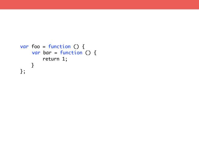var foo = function () {
var bar = function () {
return 1;
}
};
