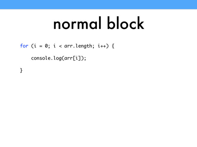 normal block
for (i = 0; i < arr.length; i++) {
console.log(arr[i]);
}
