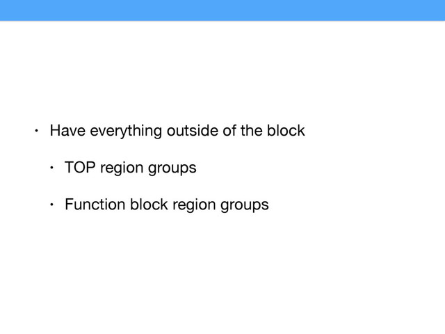 • Have everything outside of the block

• TOP region groups

• Function block region groups
