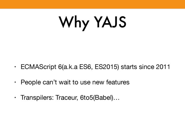Why YAJS
• ECMAScript 6(a.k.a ES6, ES2015) starts since 2011

• People can’t wait to use new features

• Transpilers: Traceur, 6to5(Babel)…
