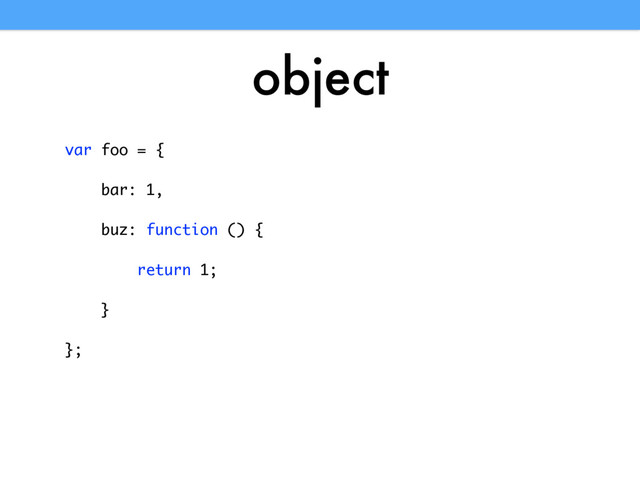 object
var foo = {
bar: 1,
buz: function () {
return 1;
}
};
