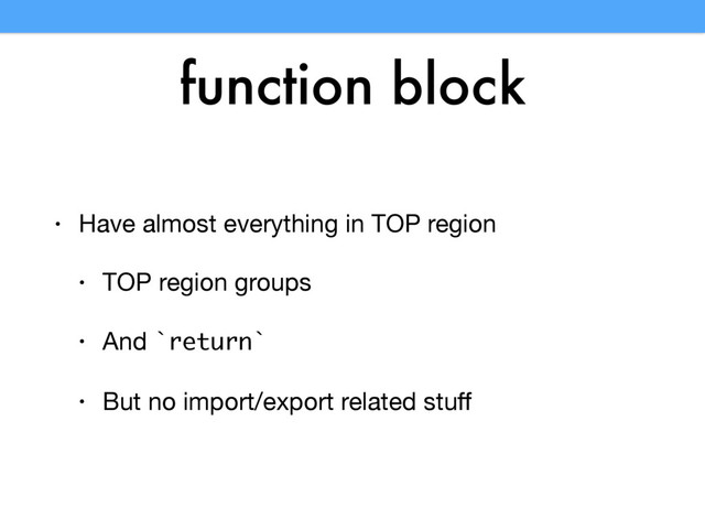 function block
• Have almost everything in TOP region

• TOP region groups

• And `return`

• But no import/export related stuﬀ
