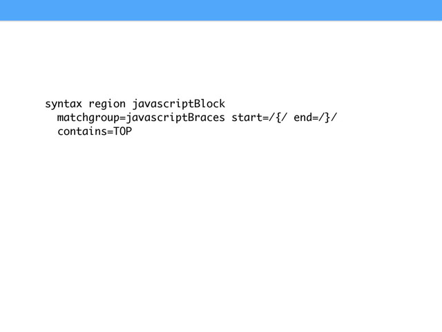 syntax region javascriptBlock
matchgroup=javascriptBraces start=/{/ end=/}/
contains=TOP
