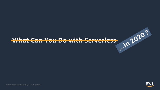 © 2020, Amazon Web Services, Inc. or its Affiliates.
What Can You Do with Serverless
…in 2020 ?
