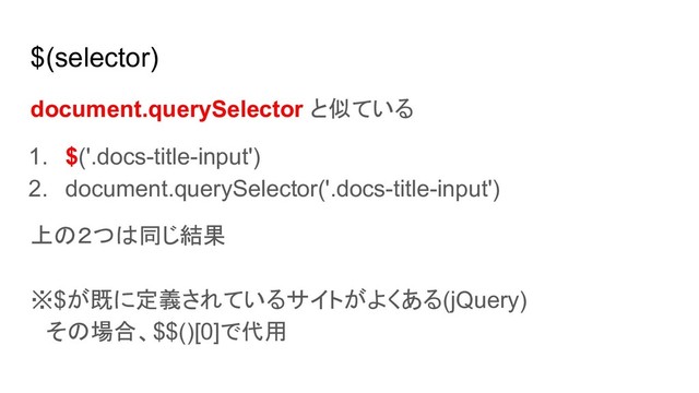 $(selector)
document.querySelector と似ている
1. $('.docs-title-input')
2. document.querySelector('.docs-title-input')
上の２つは同じ結果
※$が既に定義されているサイトがよくある(jQuery)
　その場合、$$()[0]で代用
