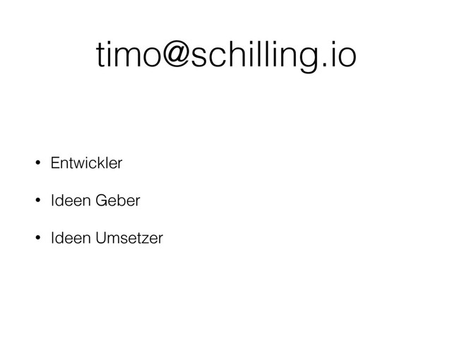 timo@schilling.io
• Entwickler
• Ideen Geber
• Ideen Umsetzer

