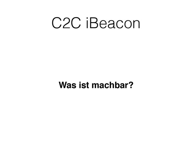 C2C iBeacon
Was ist machbar?
