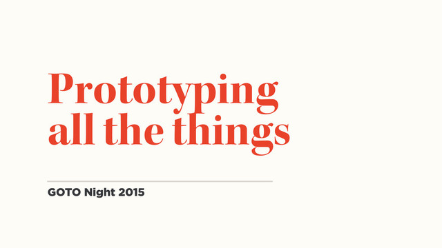 Prototyping
all the things
GOTO Night 2015
