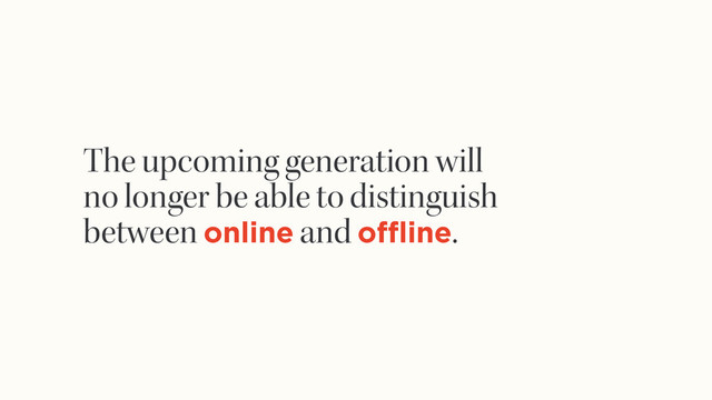 The upcoming generation will
no longer be able to distinguish
between online and offline.
