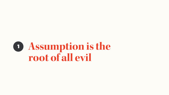 Assumption is the
root of all evil
1
