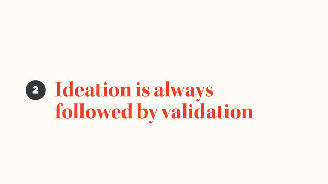 Ideation is always
followed by validation
2
