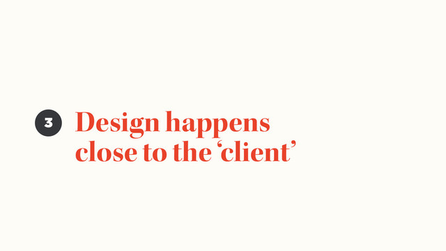 Design happens
close to the ‘client’
3
