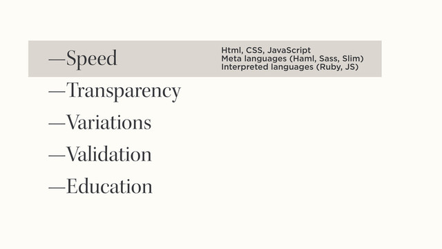 —Speed
—Transparency
—Variations
—Validation
—Education
Html, CSS, JavaScript
Meta languages (Haml, Sass, Slim)
Interpreted languages (Ruby, JS)
