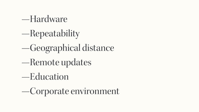 —Hardware
—Repeatability
—Geographical distance
—Remote updates
—Education
—Corporate environment
