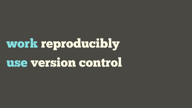 work reproducibly
use version control
