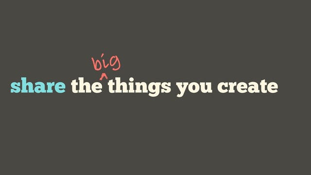 share the things you create
big
