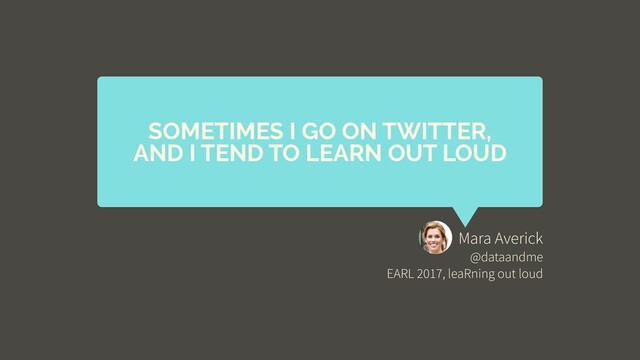Mara Averick
@dataandme
EARL 2017, leaRning out loud
SOMETIMES I GO ON TWITTER,
AND I TEND TO LEARN OUT LOUD
