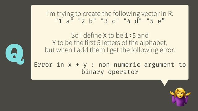 I’m trying to create the following vector in R:
"1 a" "2 b" "3 c" "4 d" "5 e”
So I define X to be 1:5 and
Y to be the first 5 letters of the alphabet,
but when I add them I get the following error.
Error in x + y : non-numeric argument to
binary operator

Q
