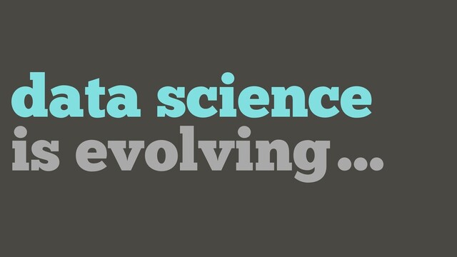 data science
is evolving…

