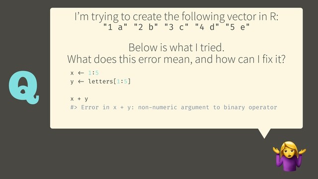 I’m trying to create the following vector in R:
"1 a" "2 b" "3 c" "4 d" "5 e"
Below is what I tried.
What does this error mean, and how can I fix it?

Q x <- 1:5
y <- letters[1:5]
x + y
#> Error in x + y: non-numeric argument to binary operator
