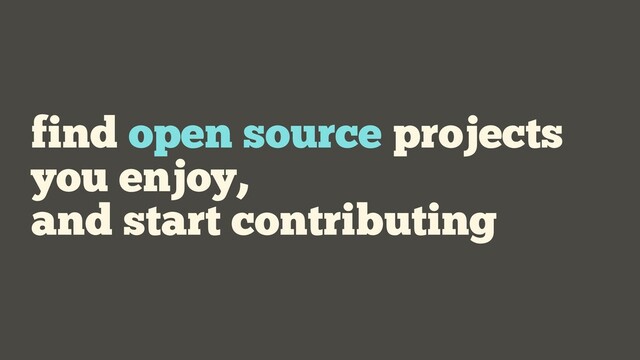 find open source projects
you enjoy,
and start contributing
