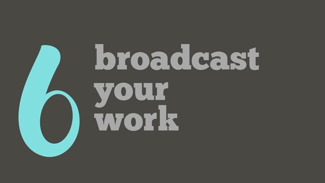 6broadcast
your
work

