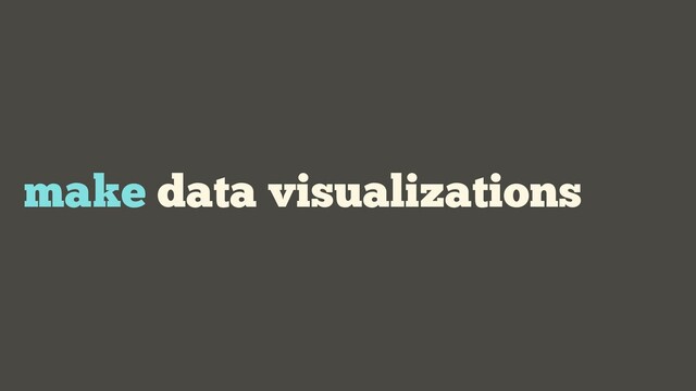 make data visualizations
