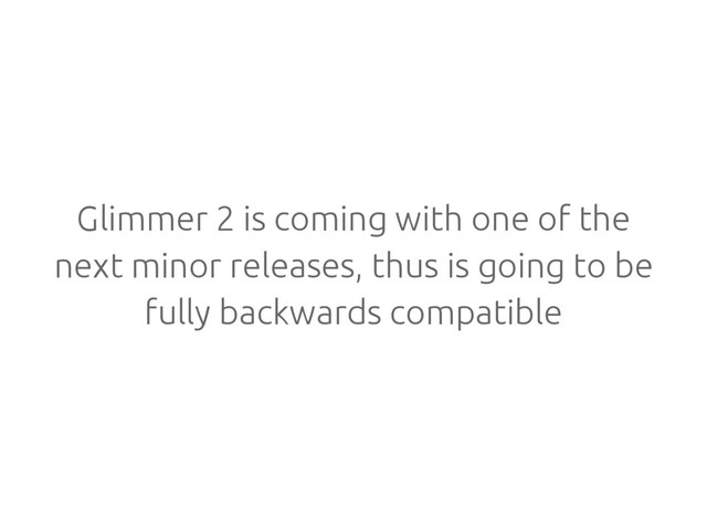 Glimmer 2 is coming with one of the
next minor releases, thus is going to be
fully backwards compatible

