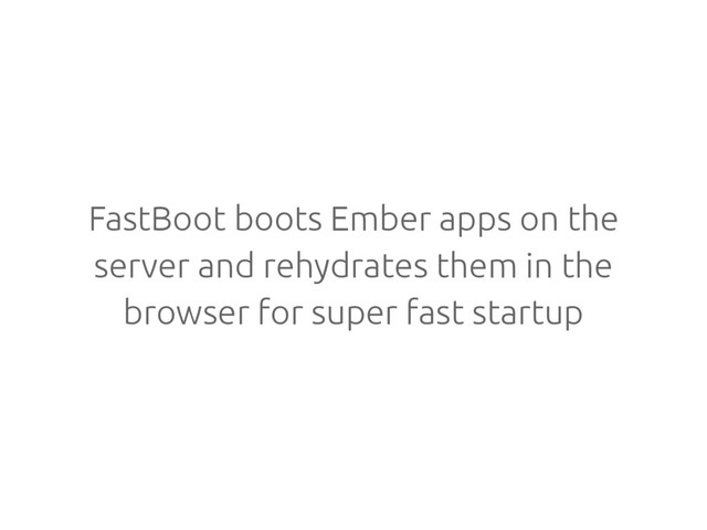 FastBoot boots Ember apps on the
server and rehydrates them in the
browser for super fast startup
