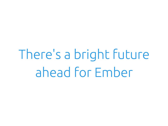 There's a bright future
ahead for Ember
