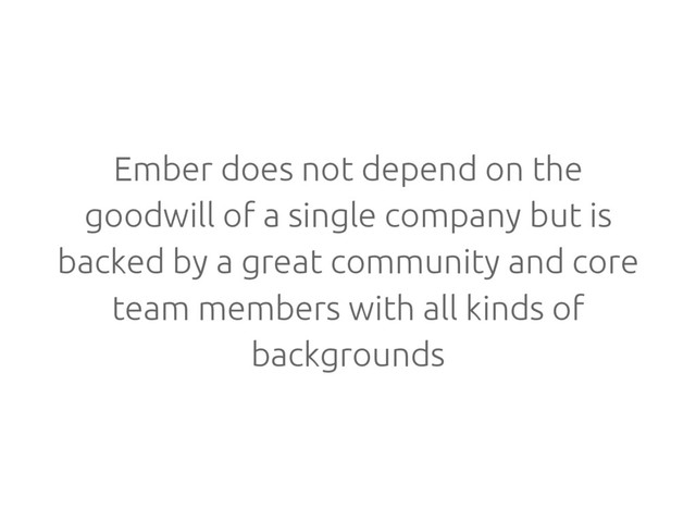 Ember does not depend on the
goodwill of a single company but is
backed by a great community and core
team members with all kinds of
backgrounds
