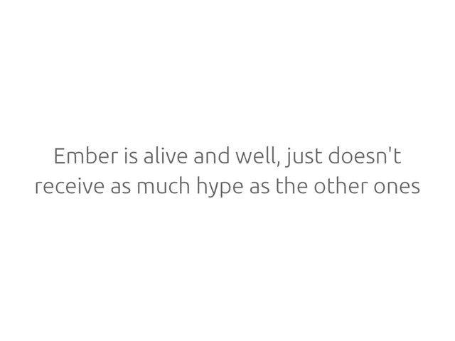 Ember is alive and well, just doesn't
receive as much hype as the other ones
