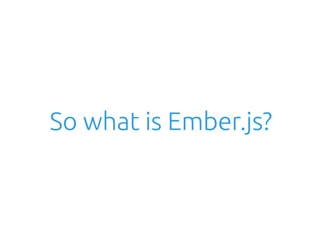 So what is Ember.js?
