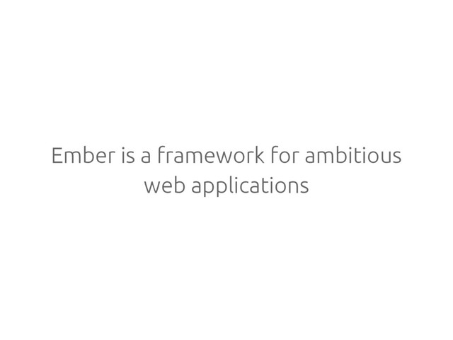 Ember is a framework for ambitious
web applications
