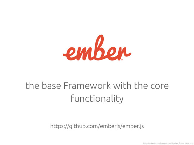 the base Framework with the core
functionality
http://emberjs.com/images/brand/ember_Ember-Light.png
https://github.com/emberjs/ember.js
