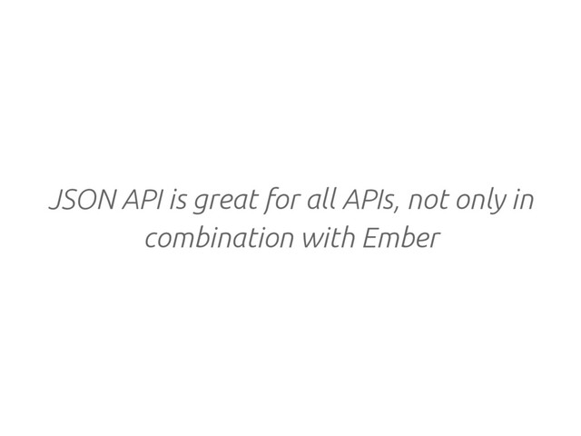 JSON API is great for all APIs, not only in
combination with Ember
