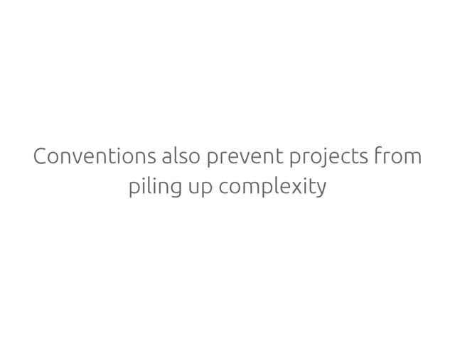 Conventions also prevent projects from
piling up complexity
