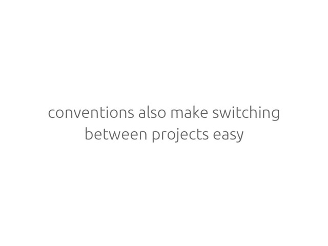 conventions also make switching
between projects easy
