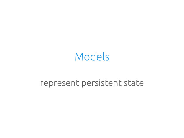 Models
represent persistent state
