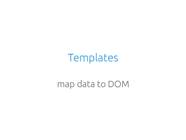 Templates
map data to DOM
