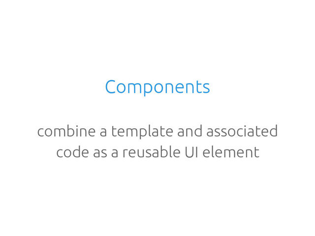 Components
combine a template and associated
code as a reusable UI element
