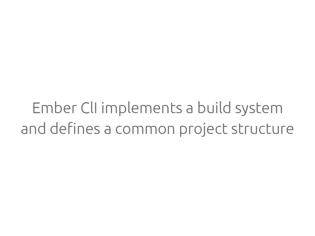 Ember ClI implements a build system
and defines a common project structure
