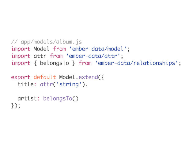 // app/models/album.js
import Model from 'ember-data/model';
import attr from 'ember-data/attr';
import { belongsTo } from 'ember-data/relationships';
export default Model.extend({
title: attr('string'),
artist: belongsTo()
});
