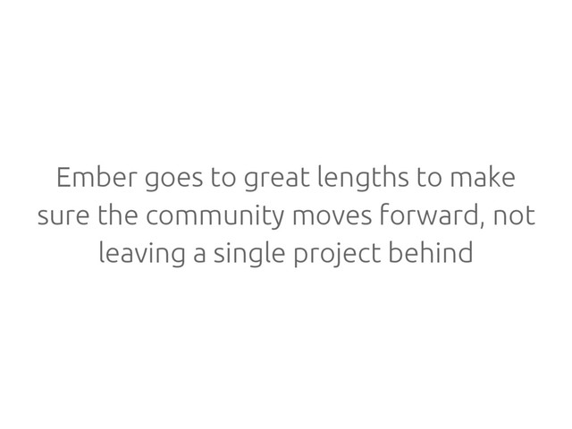 Ember goes to great lengths to make
sure the community moves forward, not
leaving a single project behind
